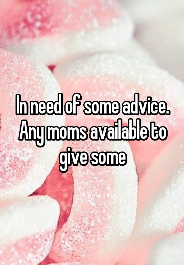 In need of some advice. Any moms available to give some