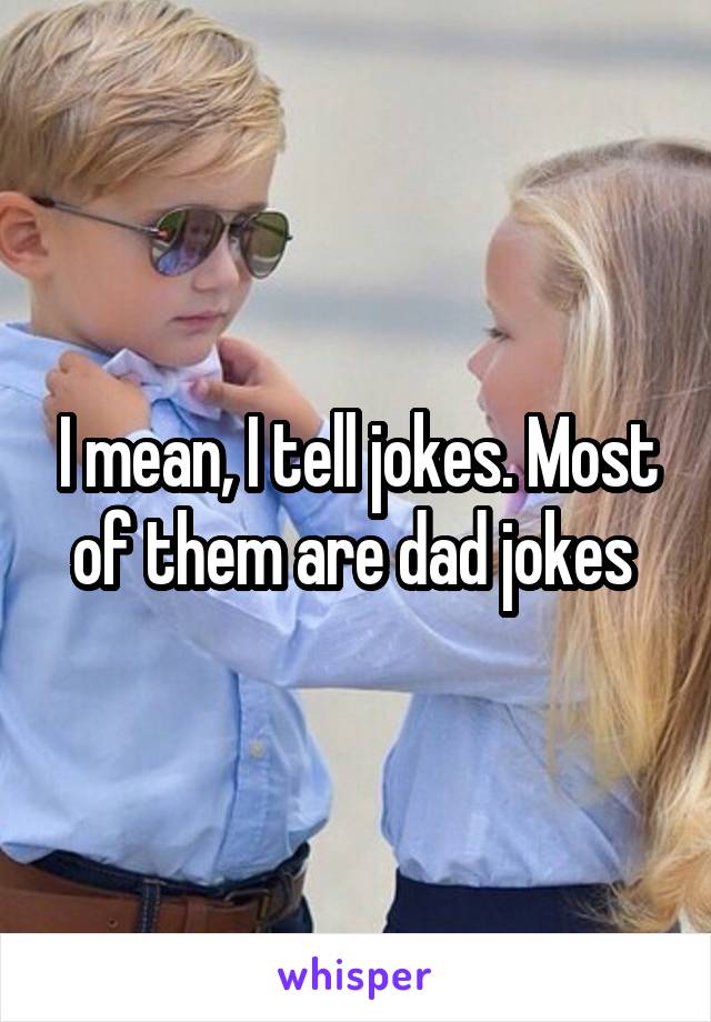 I mean, I tell jokes. Most of them are dad jokes 