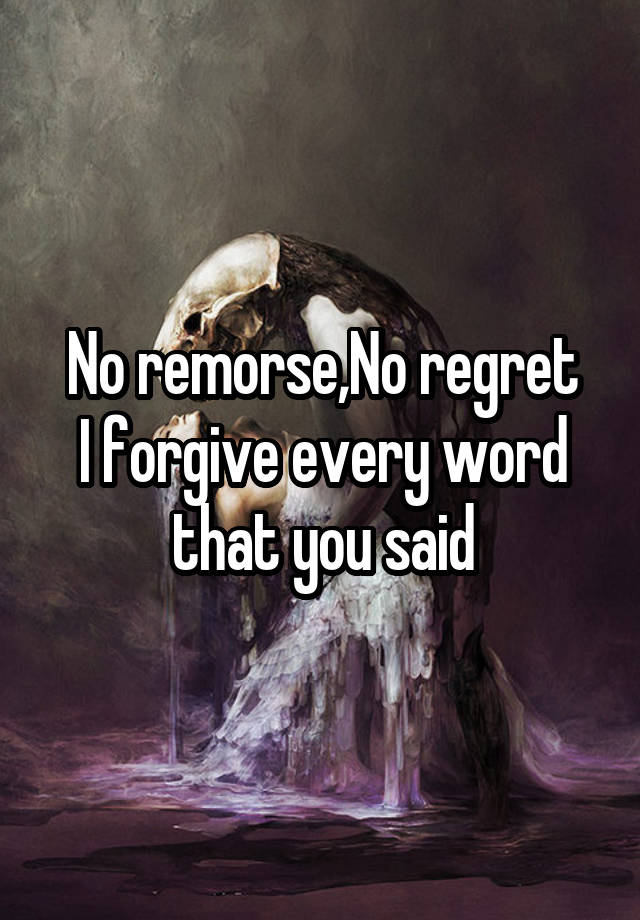 No remorse,No regret
I forgive every word that you said