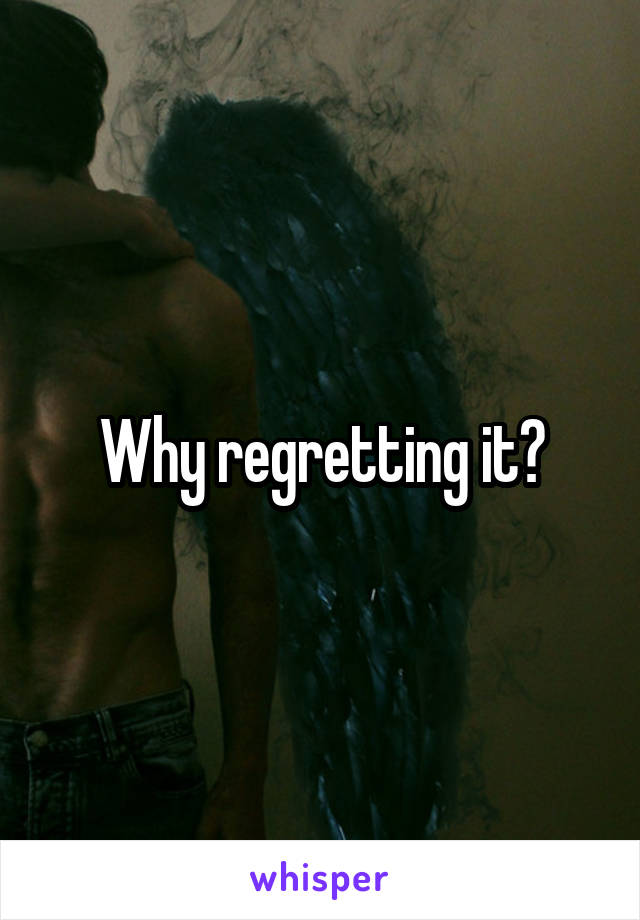 Why regretting it?