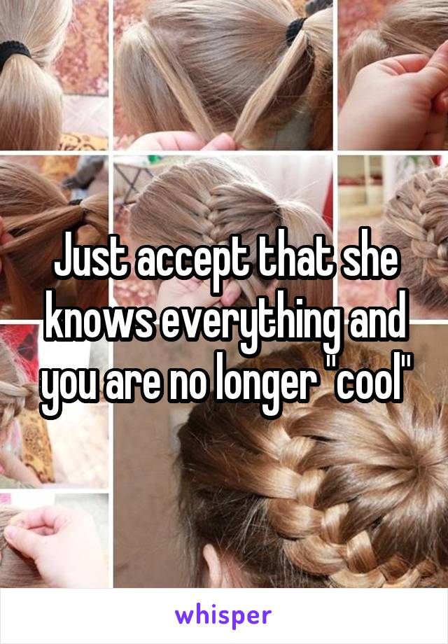 Just accept that she knows everything and you are no longer "cool"