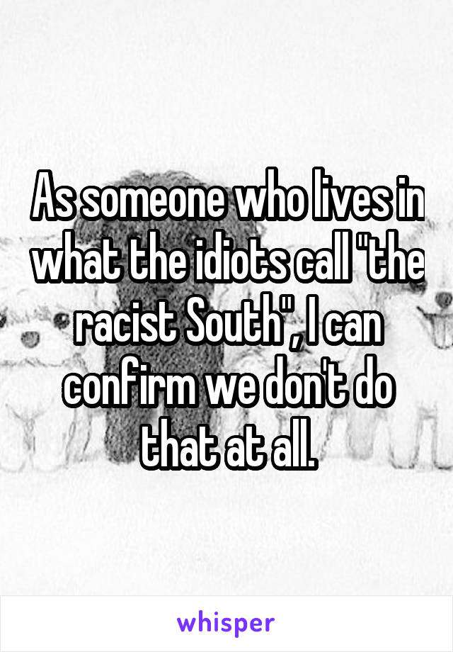 As someone who lives in what the idiots call "the racist South", I can confirm we don't do that at all.