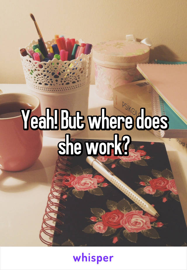 Yeah! But where does she work?