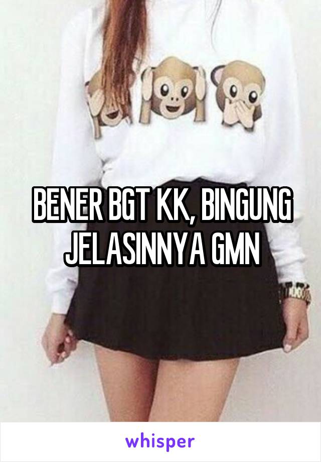 BENER BGT KK, BINGUNG JELASINNYA GMN