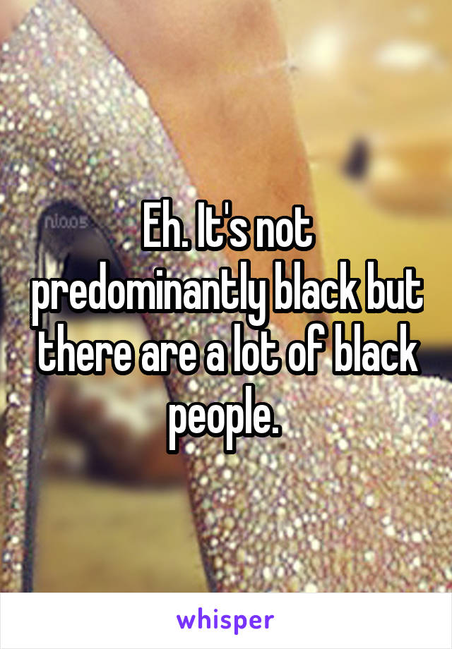 Eh. It's not predominantly black but there are a lot of black people. 