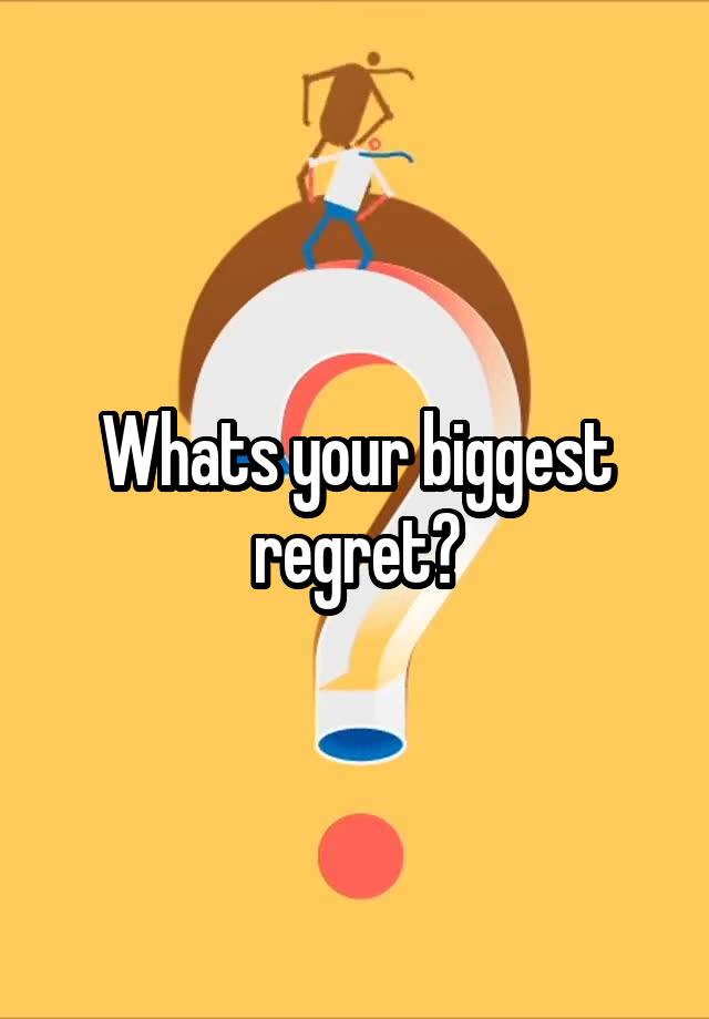 Whats your biggest regret?