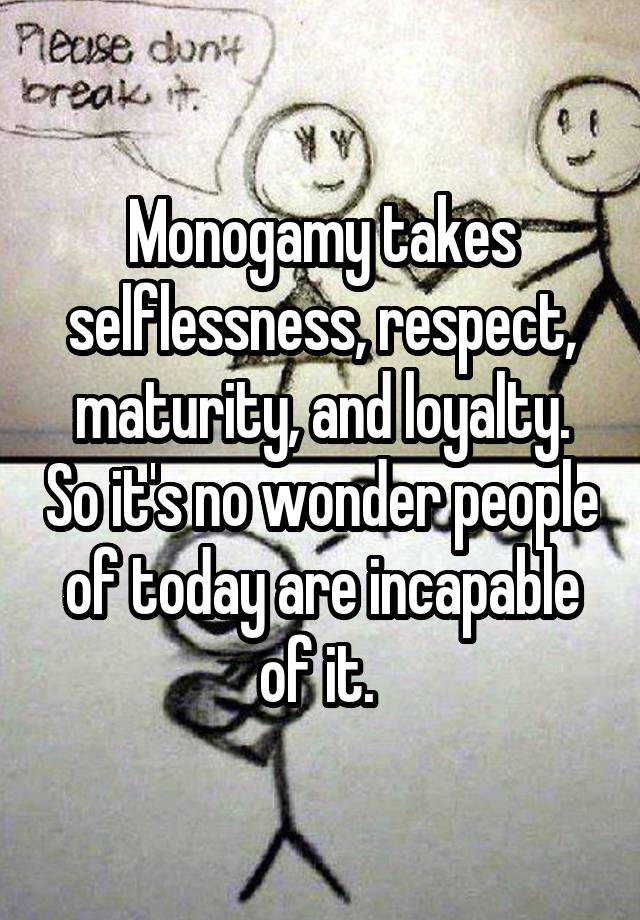 Monogamy takes selflessness, respect, maturity, and loyalty. So it's no wonder people of today are incapable of it. 