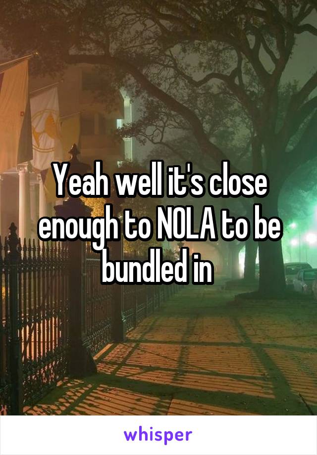 Yeah well it's close enough to NOLA to be bundled in 