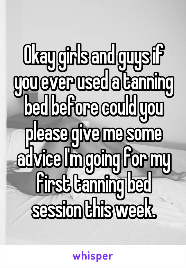 Okay girls and guys if you ever used a tanning bed before could you please give me some advice I'm going for my first tanning bed session this week.