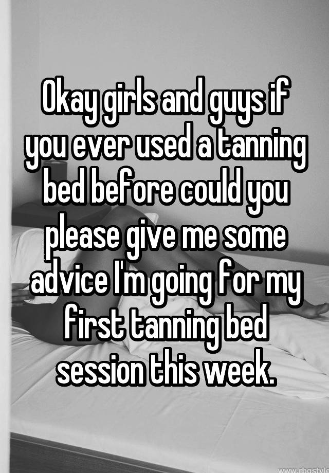 Okay girls and guys if you ever used a tanning bed before could you please give me some advice I'm going for my first tanning bed session this week.