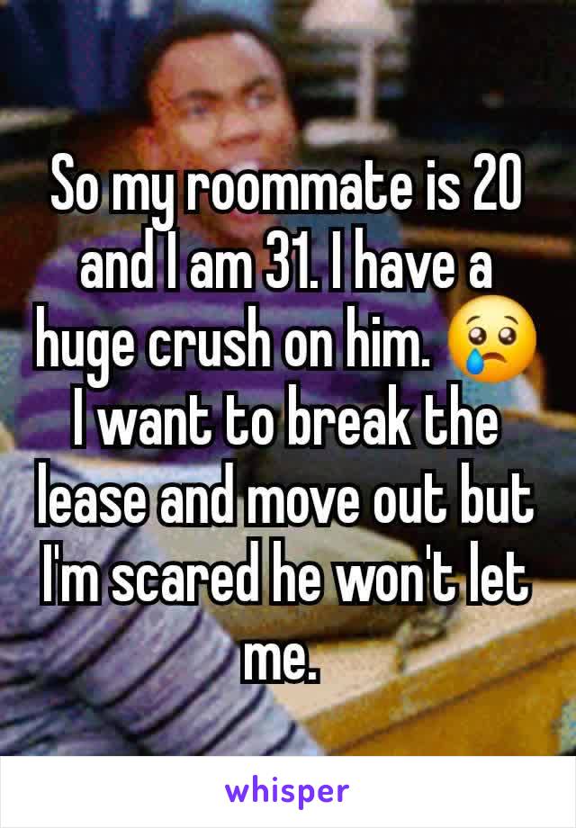 So my roommate is 20 and I am 31. I have a huge crush on him. 😢 I want to break the lease and move out but I'm scared he won't let me. 