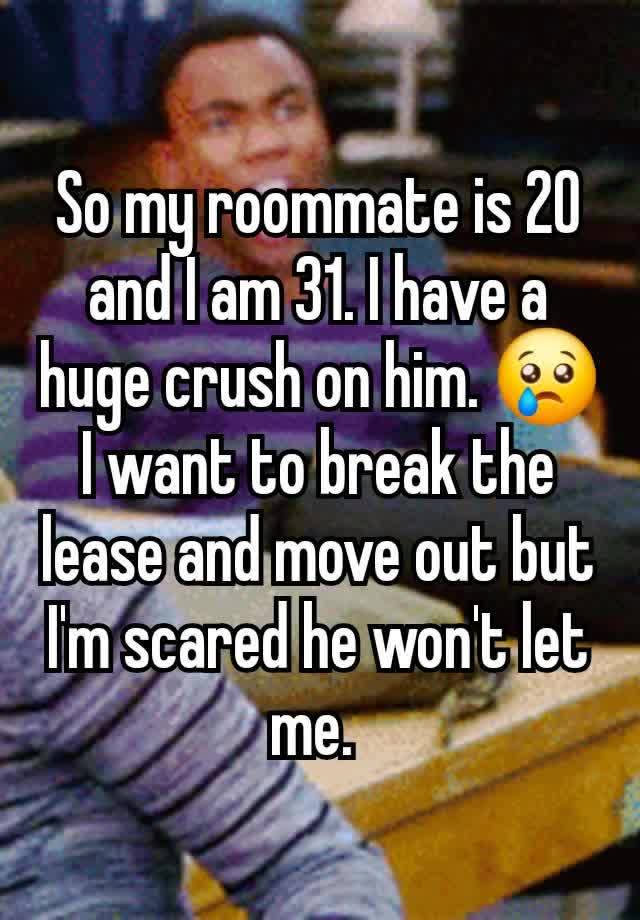 So my roommate is 20 and I am 31. I have a huge crush on him. 😢 I want to break the lease and move out but I'm scared he won't let me. 