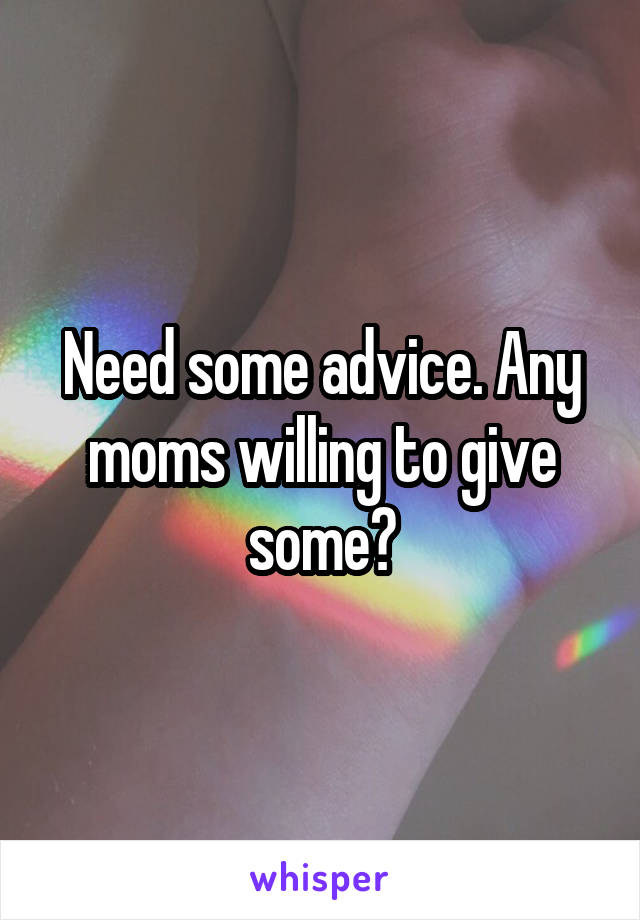 Need some advice. Any moms willing to give some?