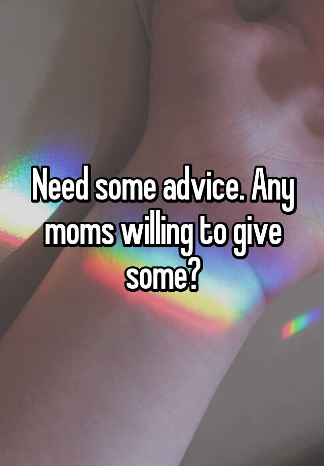 Need some advice. Any moms willing to give some?