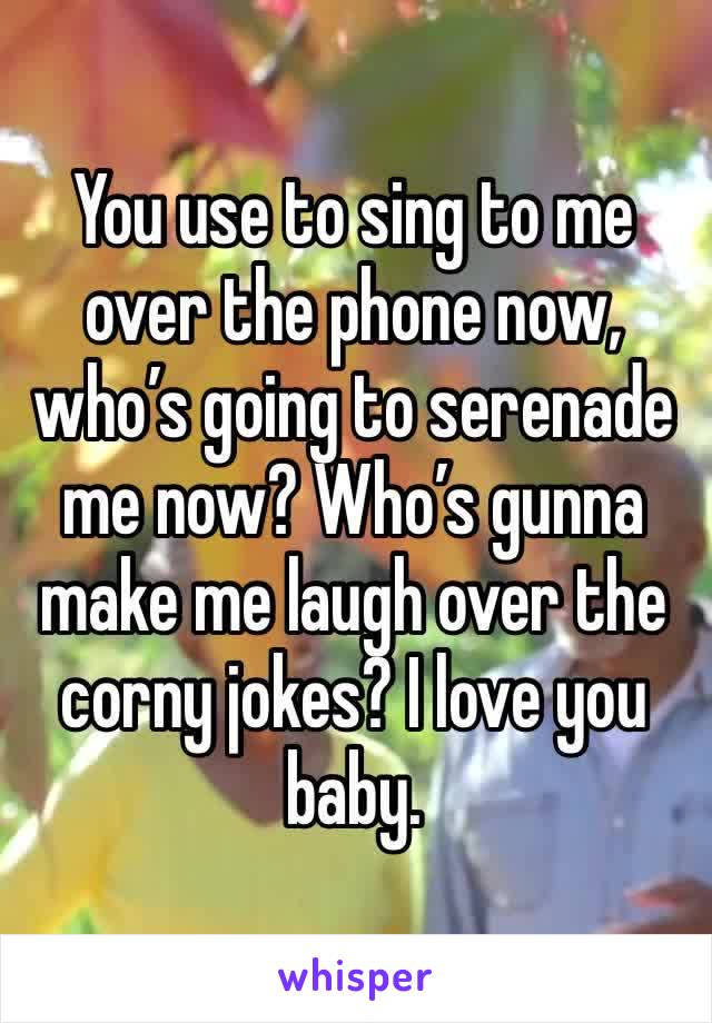 You use to sing to me over the phone now, who’s going to serenade me now? Who’s gunna make me laugh over the corny jokes? I love you baby.