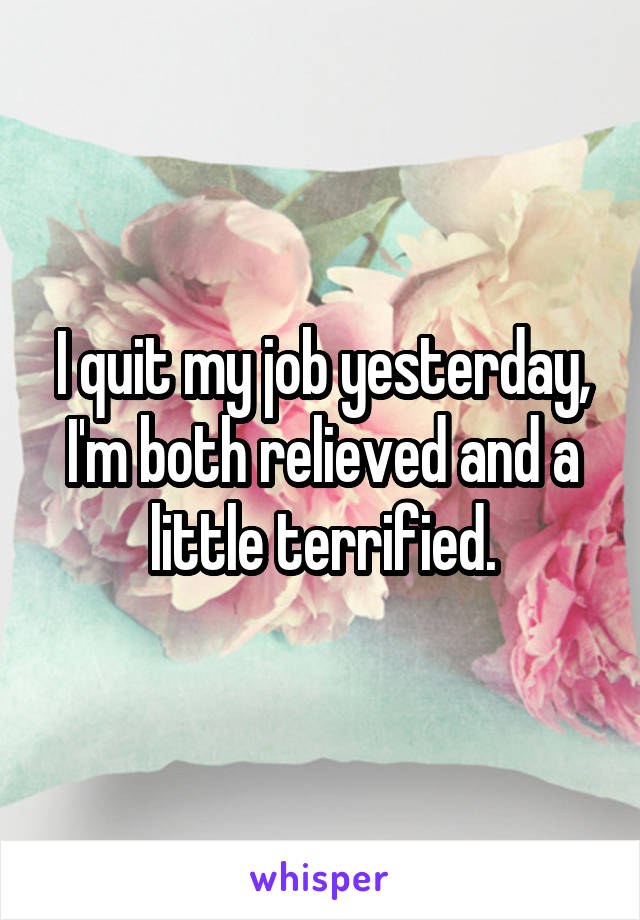 I quit my job yesterday, I'm both relieved and a little terrified.