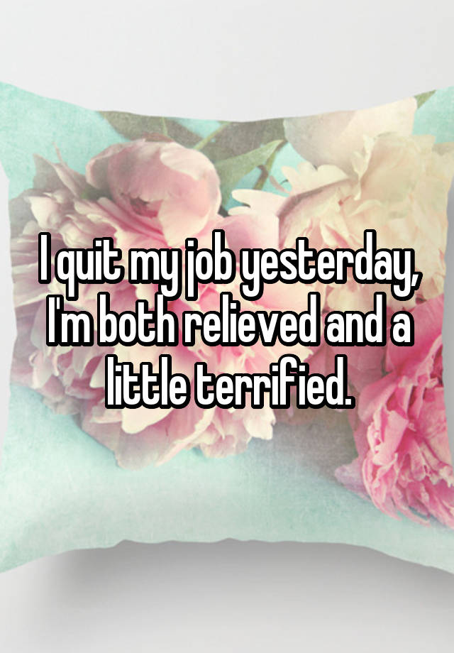 I quit my job yesterday, I'm both relieved and a little terrified.