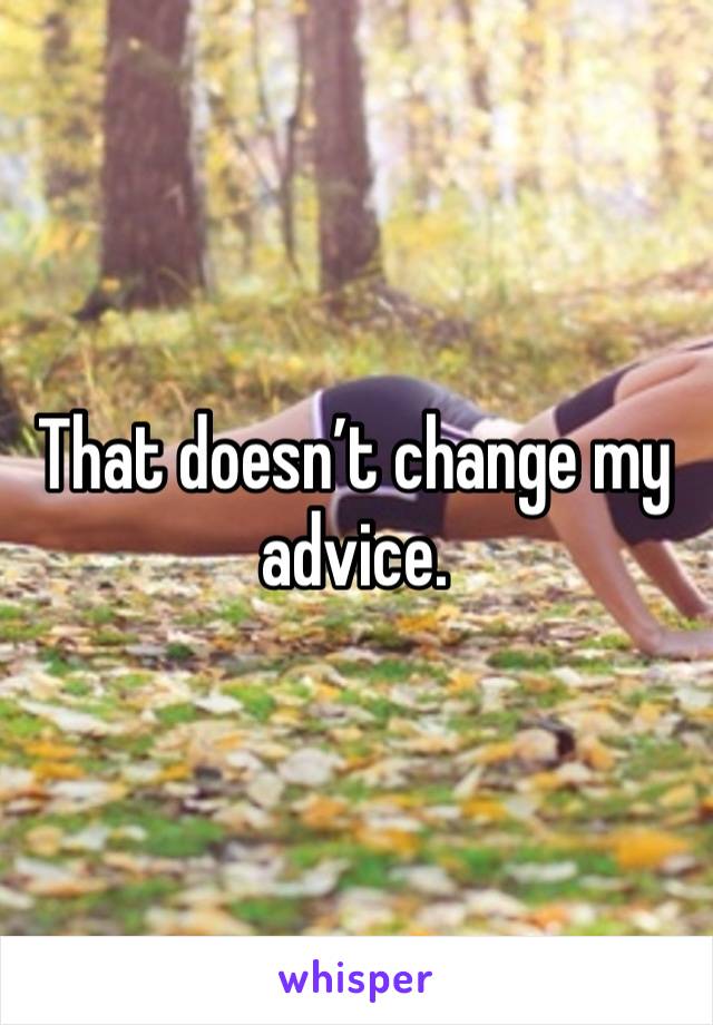 That doesn’t change my advice.