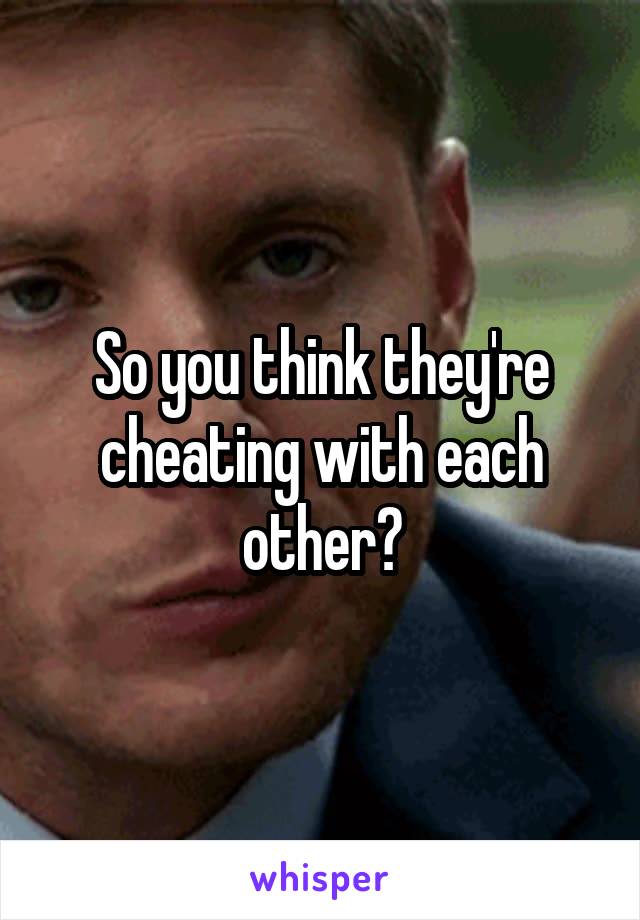 So you think they're cheating with each other?