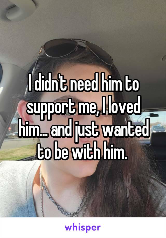 I didn't need him to support me, I loved him... and just wanted to be with him. 