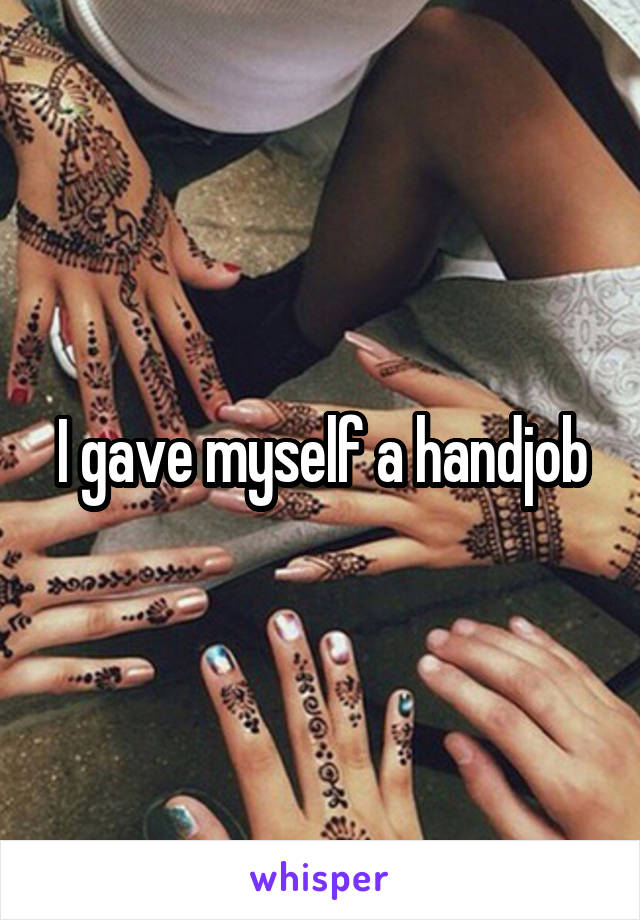 I gave myself a handjob