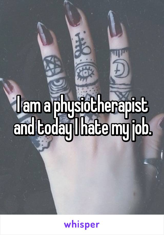 I am a physiotherapist and today I hate my job.