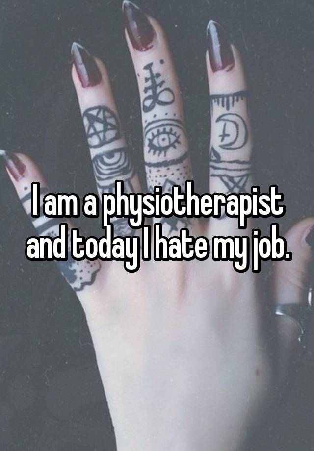 I am a physiotherapist and today I hate my job.