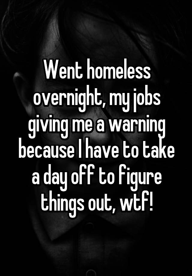 Went homeless overnight, my jobs giving me a warning because I have to take a day off to figure things out, wtf!