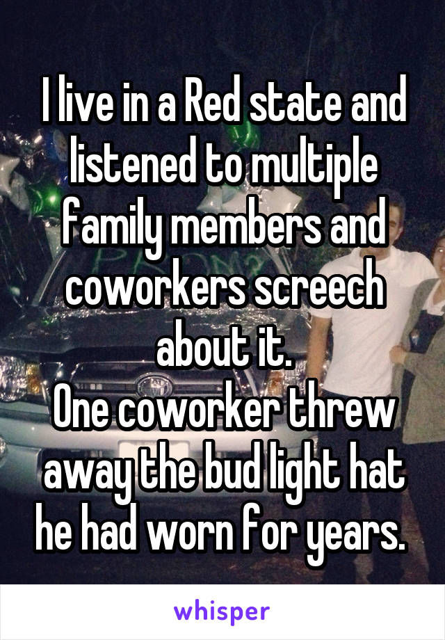 I live in a Red state and listened to multiple family members and coworkers screech about it.
One coworker threw away the bud light hat he had worn for years. 