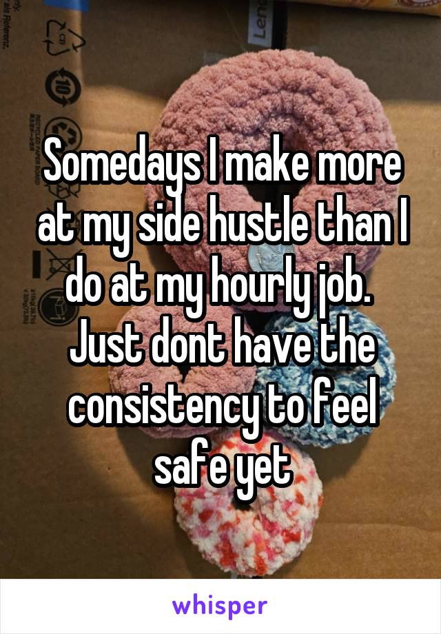 Somedays I make more at my side hustle than I do at my hourly job. 
Just dont have the consistency to feel safe yet