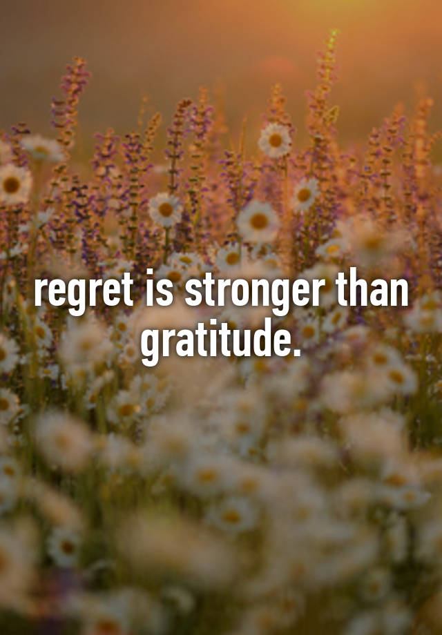 regret is stronger than gratitude.