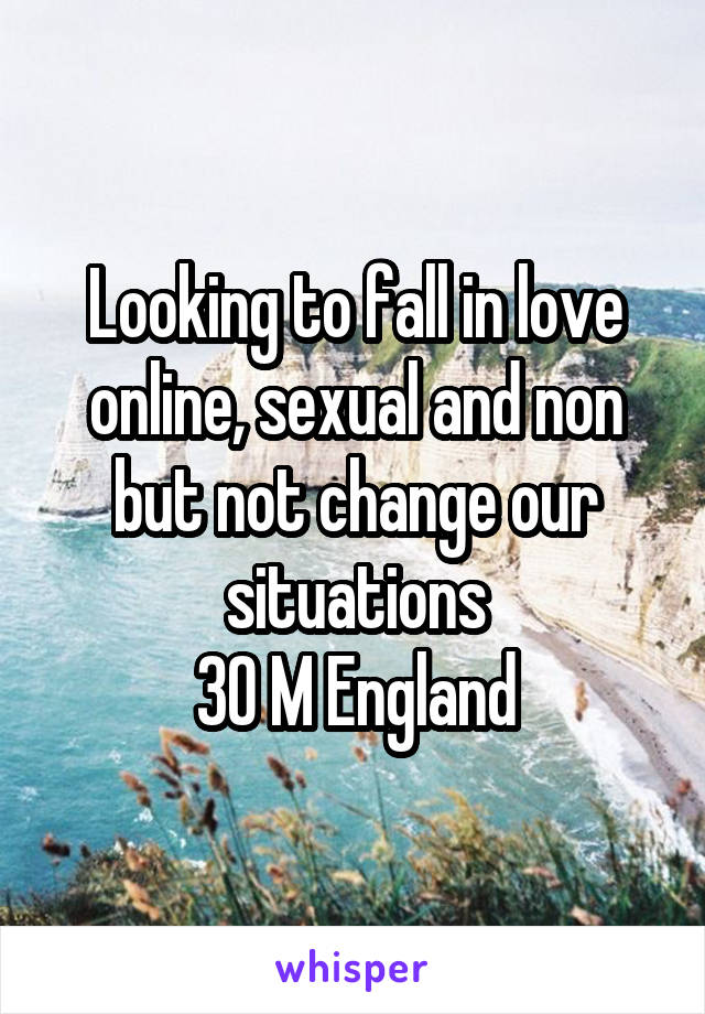 Looking to fall in love online, sexual and non but not change our situations
30 M England