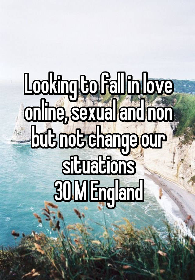 Looking to fall in love online, sexual and non but not change our situations
30 M England