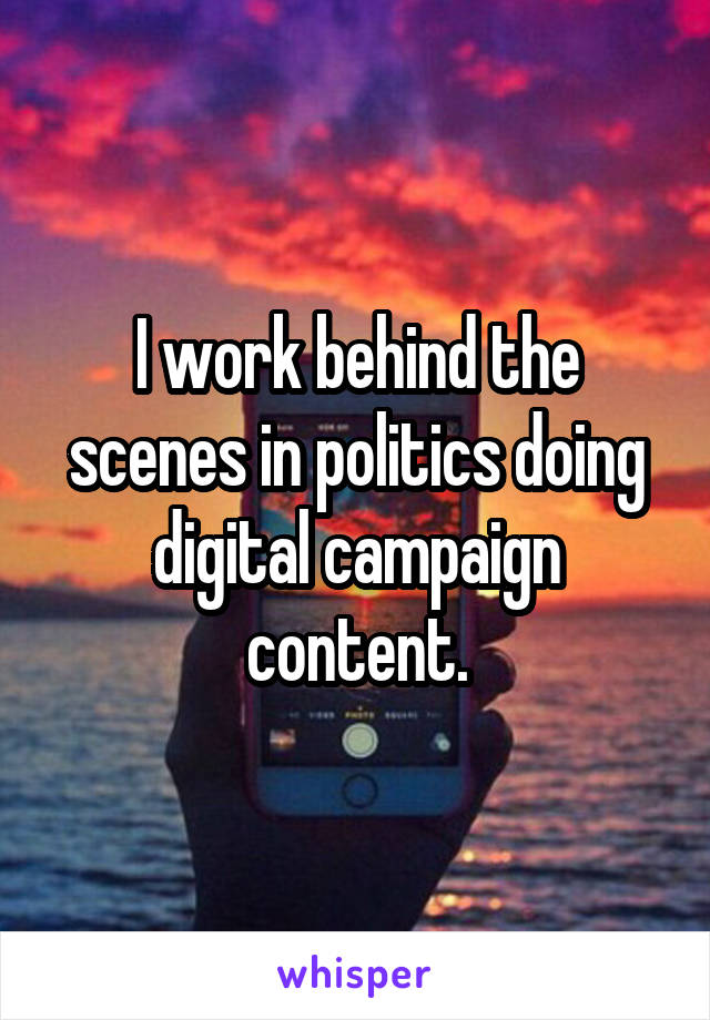 I work behind the scenes in politics doing digital campaign content.