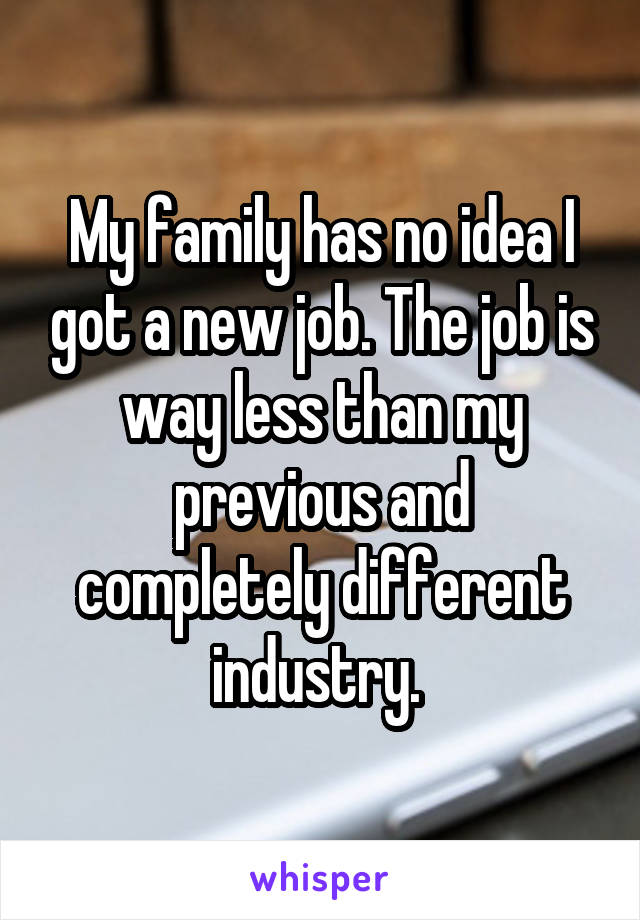 My family has no idea I got a new job. The job is way less than my previous and completely different industry. 