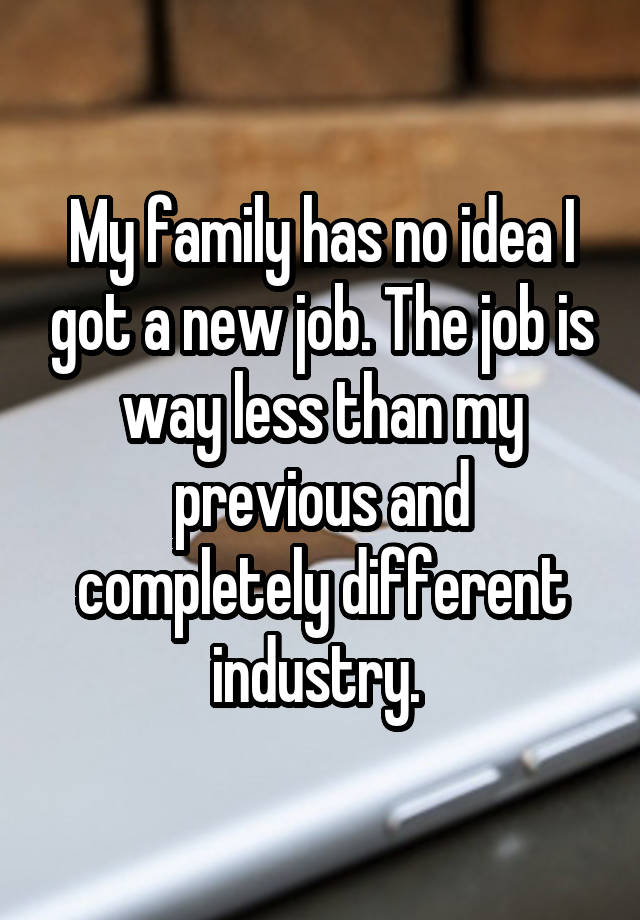 My family has no idea I got a new job. The job is way less than my previous and completely different industry. 