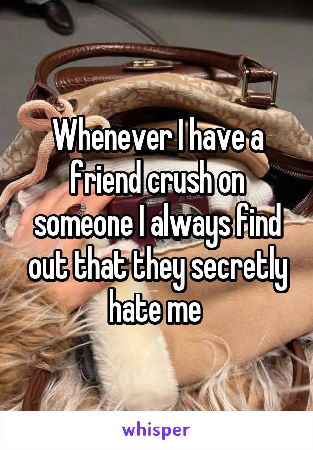 Whenever I have a friend crush on someone I always find out that they secretly hate me 