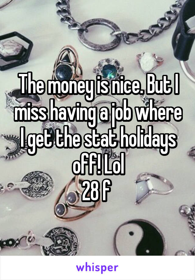 The money is nice. But I miss having a job where I get the stat holidays off! Lol
28 f 