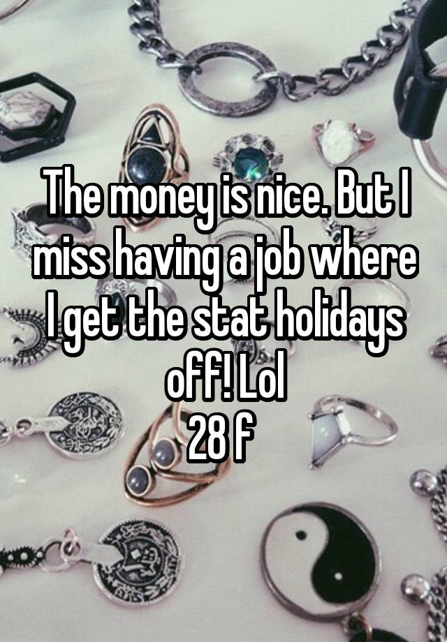 The money is nice. But I miss having a job where I get the stat holidays off! Lol
28 f 