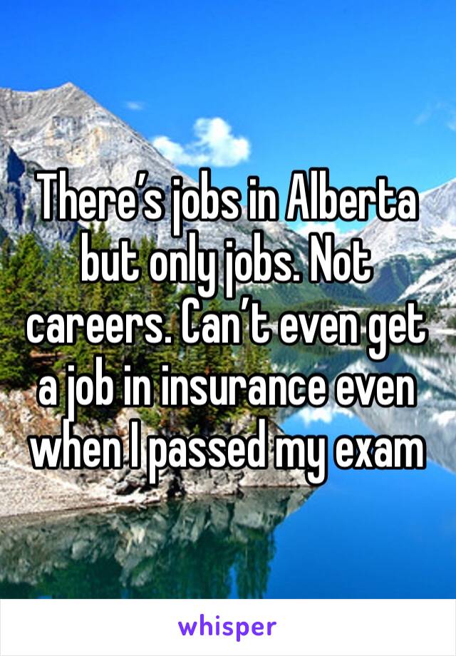 There’s jobs in Alberta but only jobs. Not careers. Can’t even get a job in insurance even when I passed my exam