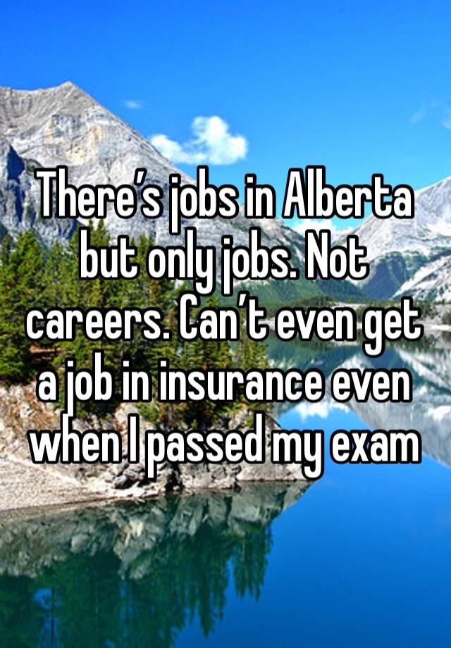 There’s jobs in Alberta but only jobs. Not careers. Can’t even get a job in insurance even when I passed my exam