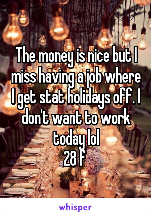 The money is nice but I miss having a job where I get stat holidays off. I don't want to work today lol
28 f 