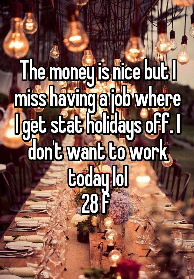 The money is nice but I miss having a job where I get stat holidays off. I don't want to work today lol
28 f 