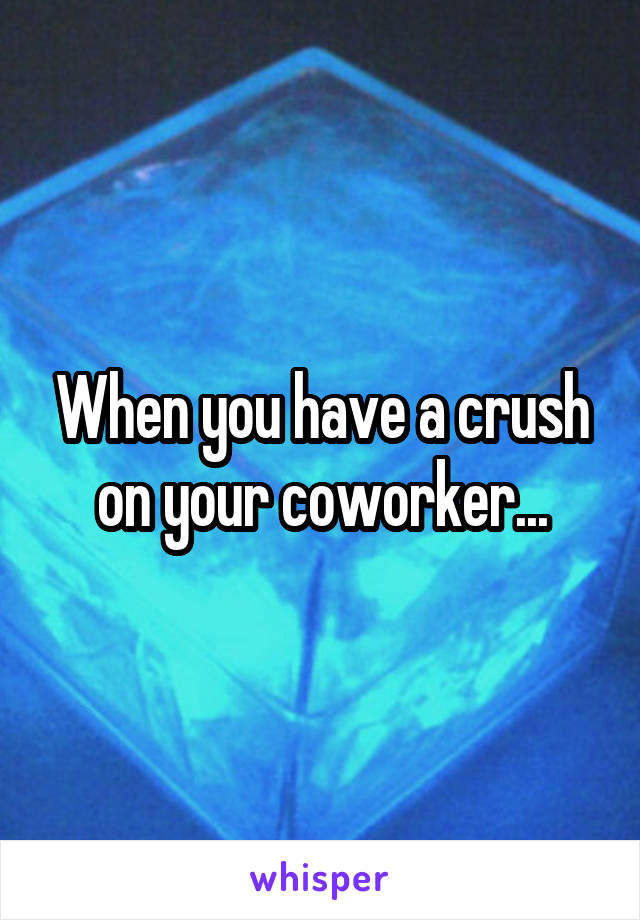 When you have a crush on your coworker...