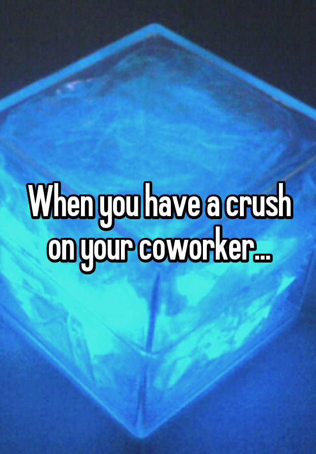 When you have a crush on your coworker...