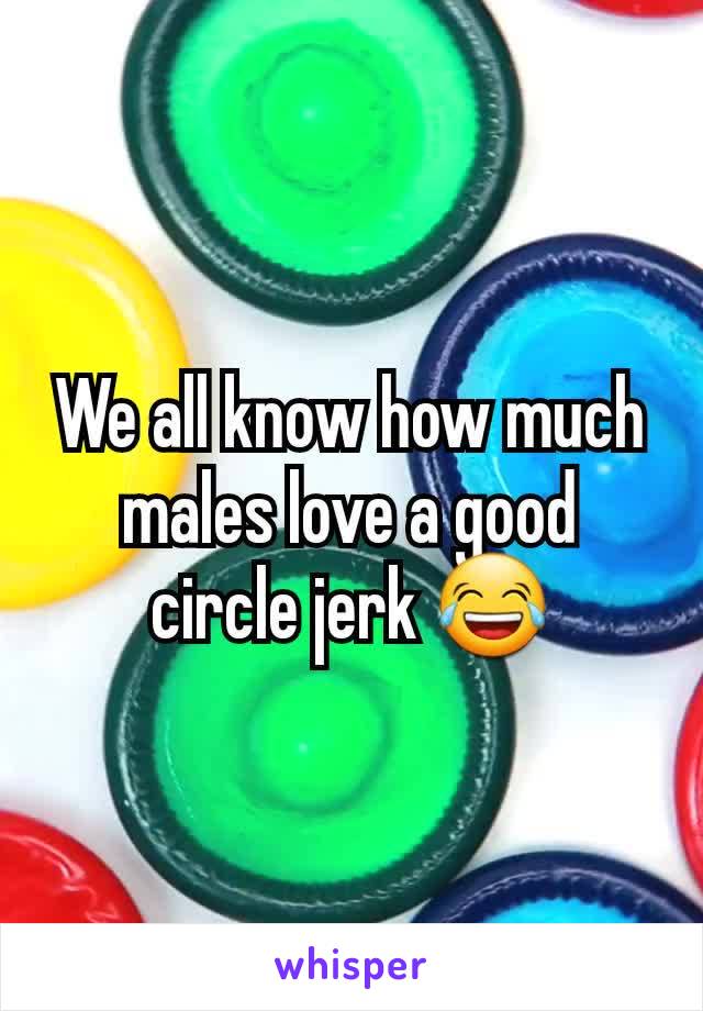 We all know how much males love a good circle jerk 😂