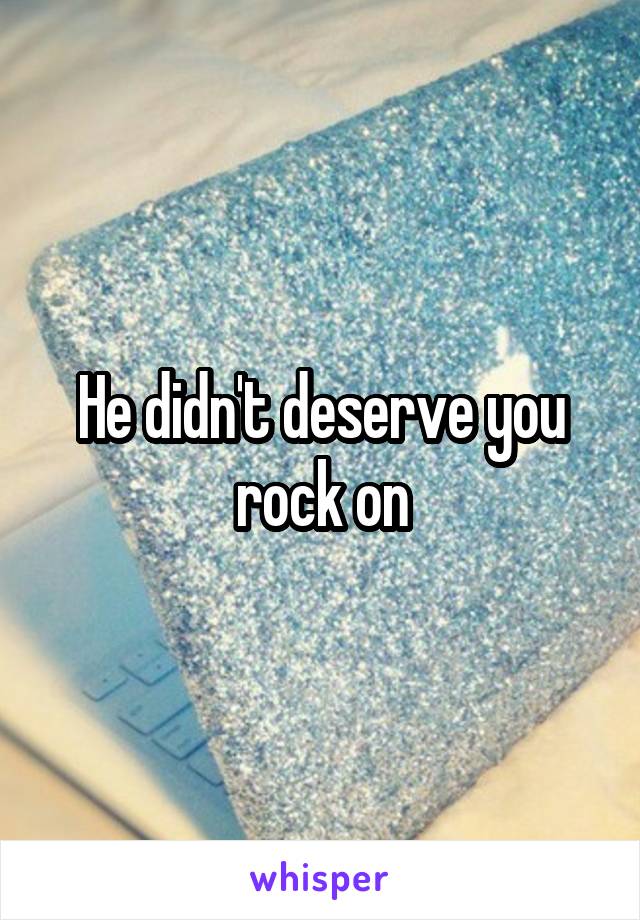 He didn't deserve you rock on