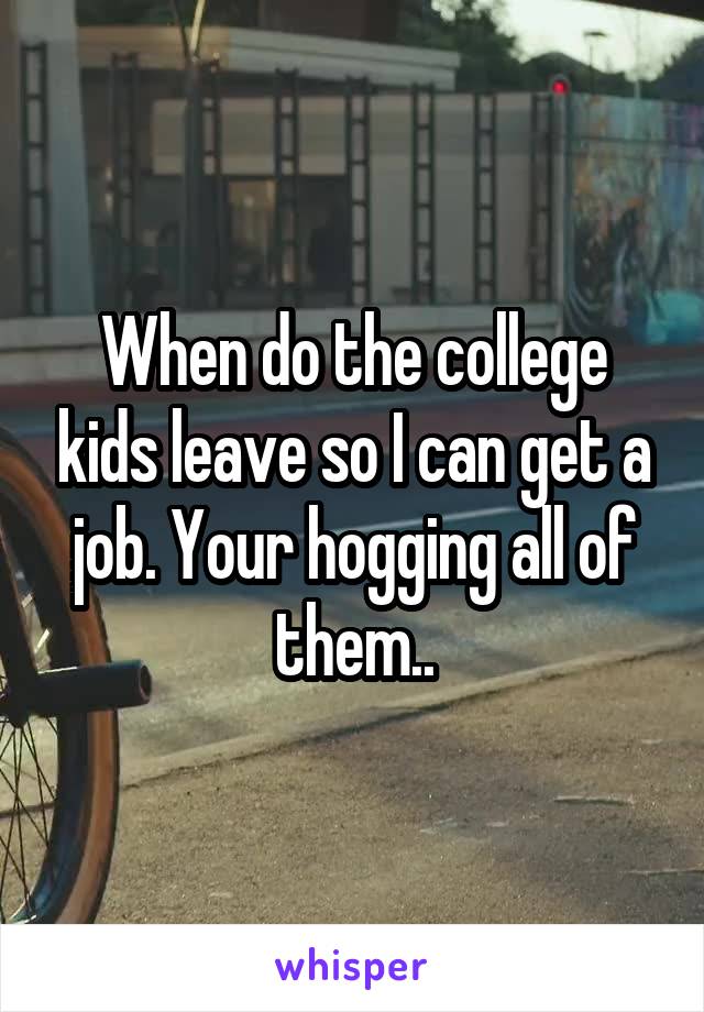 When do the college kids leave so I can get a job. Your hogging all of them..