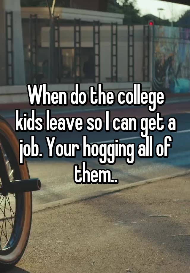 When do the college kids leave so I can get a job. Your hogging all of them..