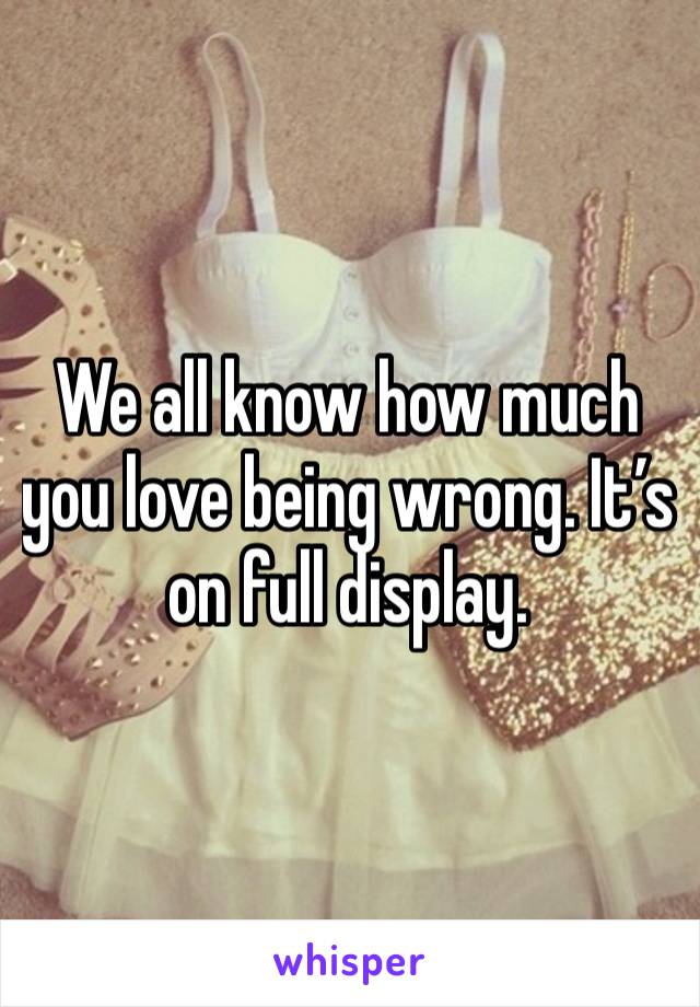 We all know how much you love being wrong. It’s on full display. 